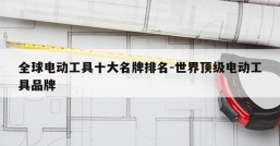 全球电动工具十大名牌排名-世界顶级电动工具品牌