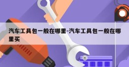 汽车工具包一般在哪里-汽车工具包一般在哪里买