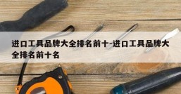 进口工具品牌大全排名前十-进口工具品牌大全排名前十名