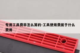 专用工具费率怎么算的-工具使用费属于什么费用