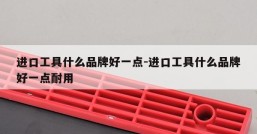 进口工具什么品牌好一点-进口工具什么品牌好一点耐用