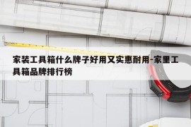 家装工具箱什么牌子好用又实惠耐用-家里工具箱品牌排行榜