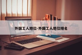 外国工人地位-外国工人地位排名