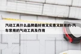 汽动工具什么品牌最好用又实惠又耐用的-汽车常用的气动工具及作用