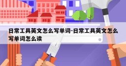 日常工具英文怎么写单词-日常工具英文怎么写单词怎么读