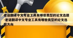 老语翻译中文专业工具有哪些类型的论文选题-老语翻译中文专业工具有哪些类型的论文选题方向