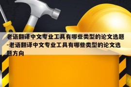 老语翻译中文专业工具有哪些类型的论文选题-老语翻译中文专业工具有哪些类型的论文选题方向