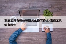 家庭工具有哪些英语怎么说写作文-家庭工具都有哪些