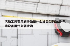汽动工具专用润滑油是什么油类型的油品-气动设备用什么润滑油