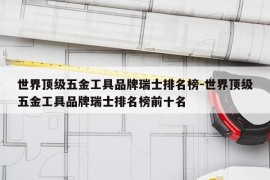 世界顶级五金工具品牌瑞士排名榜-世界顶级五金工具品牌瑞士排名榜前十名