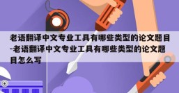 老语翻译中文专业工具有哪些类型的论文题目-老语翻译中文专业工具有哪些类型的论文题目怎么写