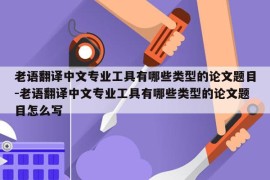 老语翻译中文专业工具有哪些类型的论文题目-老语翻译中文专业工具有哪些类型的论文题目怎么写