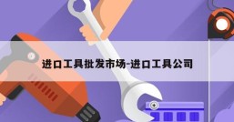 进口工具批发市场-进口工具公司