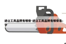 进口工具品牌有哪些-进口工具品牌有哪些名字