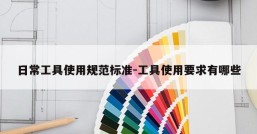 日常工具使用规范标准-工具使用要求有哪些