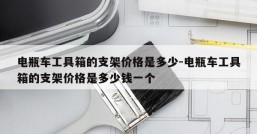 电瓶车工具箱的支架价格是多少-电瓶车工具箱的支架价格是多少钱一个