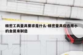 精密工具量具要求是什么-精密量具应选用小的金属来制造