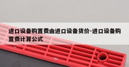 进口设备购置费由进口设备货价-进口设备购置费计算公式