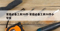 家庭必备工具50件-家庭必备工具50件小学生