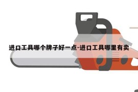 进口工具哪个牌子好一点-进口工具哪里有卖