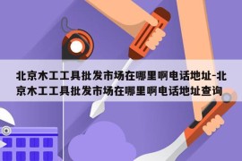 北京木工工具批发市场在哪里啊电话地址-北京木工工具批发市场在哪里啊电话地址查询