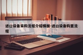 进口设备采购流程介绍模板-进口设备购置流程