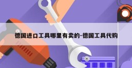 德国进口工具哪里有卖的-德国工具代购