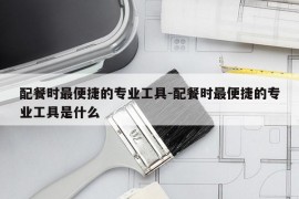 配餐时最便捷的专业工具-配餐时最便捷的专业工具是什么