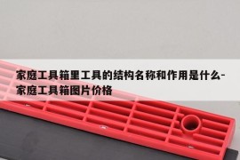 家庭工具箱里工具的结构名称和作用是什么-家庭工具箱图片价格
