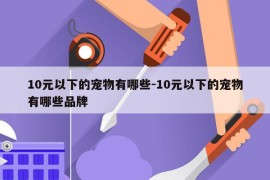 10元以下的宠物有哪些-10元以下的宠物有哪些品牌