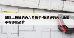 国际上最好的内六角扳手-质量好的内六角扳手有哪些品牌