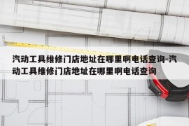汽动工具维修门店地址在哪里啊电话查询-汽动工具维修门店地址在哪里啊电话查询