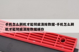 手机怎么刷机才能彻底清除数据-手机怎么刷机才能彻底清除数据缓存