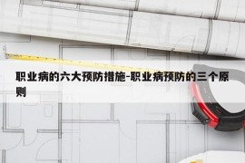职业病的六大预防措施-职业病预防的三个原则