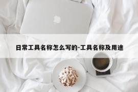 日常工具名称怎么写的-工具名称及用途