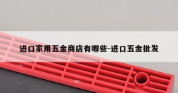 进口家用五金商店有哪些-进口五金批发