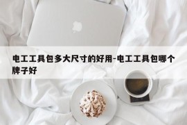 电工工具包多大尺寸的好用-电工工具包哪个牌子好