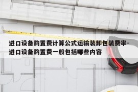 进口设备购置费计算公式运输装卸包装费率-进口设备购置费一般包括哪些内容