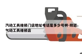 汽动工具维修门店地址电话是多少号啊-附近气动工具维修店
