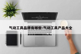 气动工具品牌有哪些-气动工具产品大全