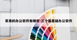常用的办公软件有哪些-三个最基础办公软件