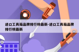 进口工具箱品牌排行榜最新-进口工具箱品牌排行榜最新