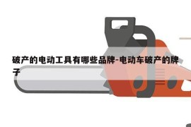 破产的电动工具有哪些品牌-电动车破产的牌子
