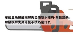 车载显示屏触摸屏失灵修复小技巧-车载显示屏触摸屏失灵修复小技巧是什么