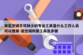 安装空调不可缺少的专业工具是什么工作人员可以使用-装空调所需工具及步骤