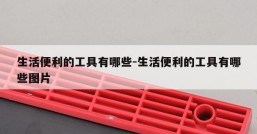 生活便利的工具有哪些-生活便利的工具有哪些图片