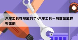 汽车工具在哪放的了-汽车工具一般都是放在哪里的