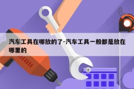 汽车工具在哪放的了-汽车工具一般都是放在哪里的