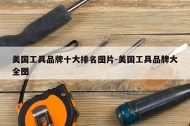 美国工具品牌十大排名图片-美国工具品牌大全图