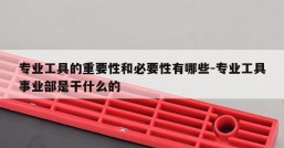 专业工具的重要性和必要性有哪些-专业工具事业部是干什么的